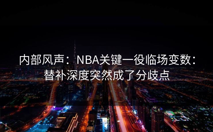 内部风声：NBA关键一役临场变数：替补深度突然成了分歧点