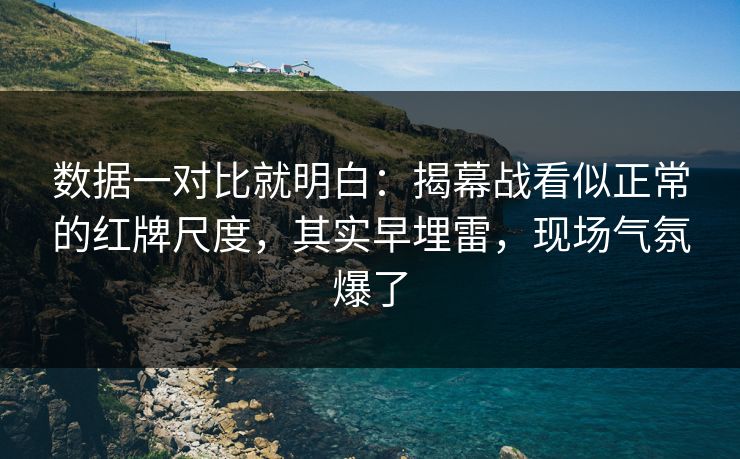 数据一对比就明白：揭幕战看似正常的红牌尺度，其实早埋雷，现场气氛爆了