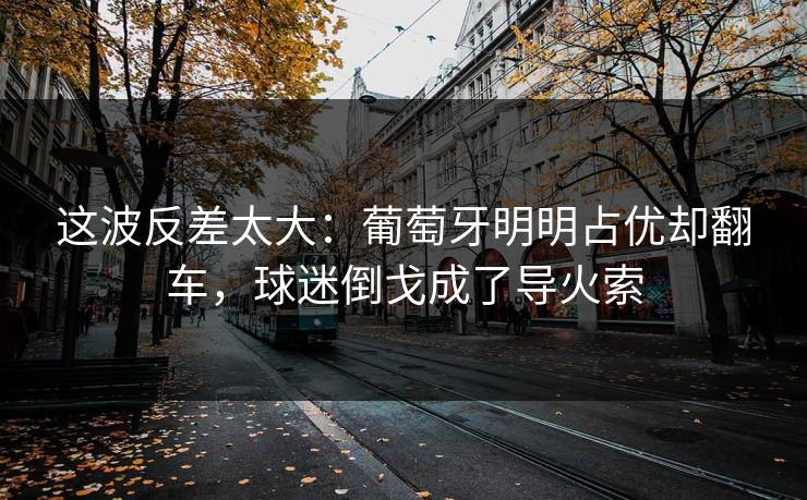 这波反差太大：葡萄牙明明占优却翻车，球迷倒戈成了导火索