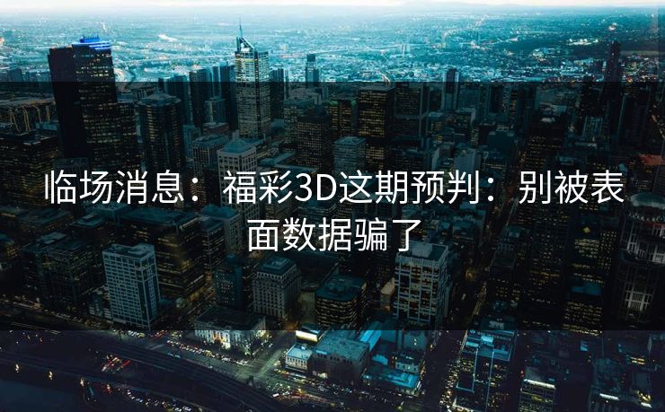 临场消息：福彩3D这期预判：别被表面数据骗了