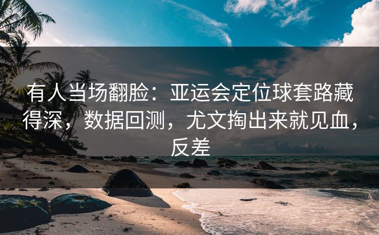 有人当场翻脸：亚运会定位球套路藏得深，数据回测，尤文掏出来就见血，反差
