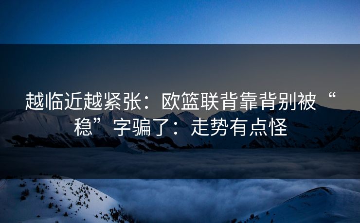 越临近越紧张：欧篮联背靠背别被“稳”字骗了：走势有点怪