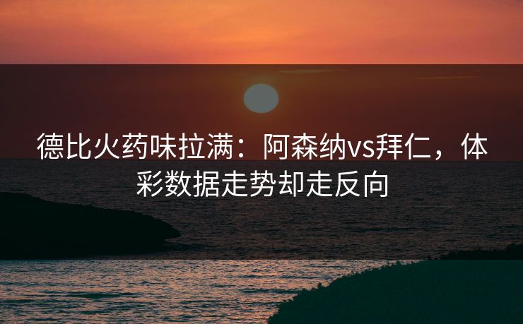 德比火药味拉满：阿森纳vs拜仁，体彩数据走势却走反向