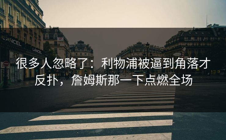 很多人忽略了：利物浦被逼到角落才反扑，詹姆斯那一下点燃全场
