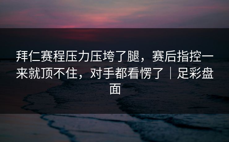 拜仁赛程压力压垮了腿，赛后指控一来就顶不住，对手都看愣了｜足彩盘面