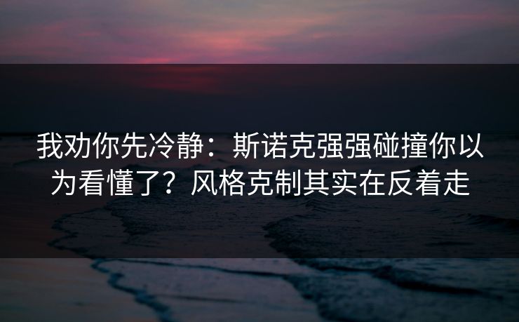 我劝你先冷静：斯诺克强强碰撞你以为看懂了？风格克制其实在反着走