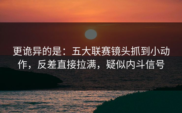 更诡异的是：五大联赛镜头抓到小动作，反差直接拉满，疑似内斗信号