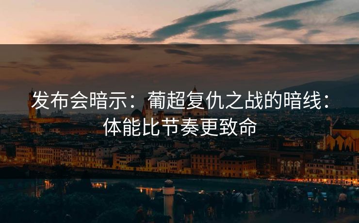 发布会暗示:葡超复仇之战的暗线:体能比节奏更致命 发布会暗示:葡超复仇之战的暗线:体能比节奏更致命
