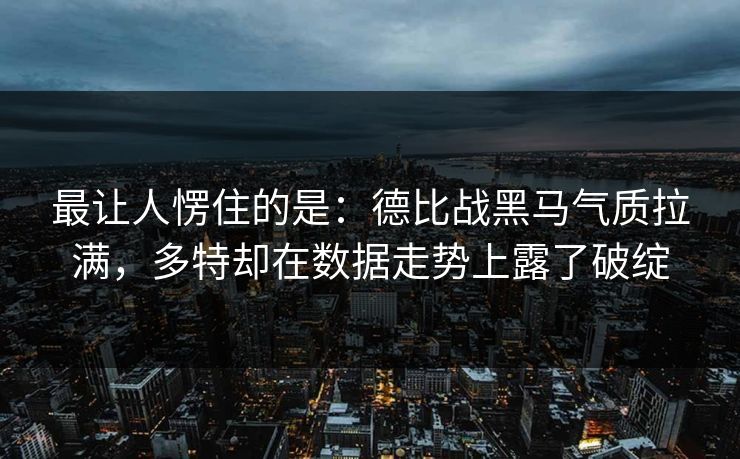 最让人愣住的是：德比战黑马气质拉满，多特却在数据走势上露了破绽