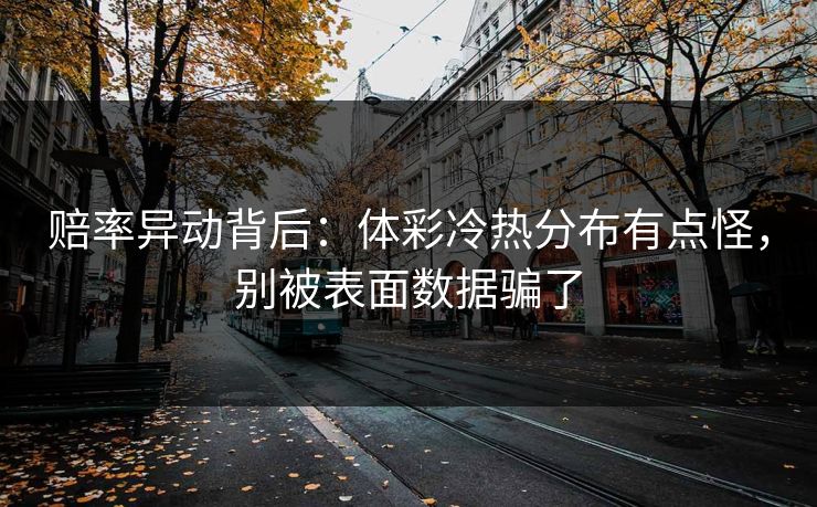 赔率异动背后:体彩冷热分布有点怪,别被表面数据骗了 赔率异动背后:体彩冷热分布有点怪,别被表面数据骗了