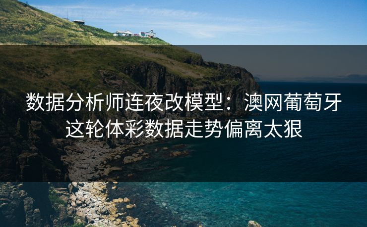 数据分析师连夜改模型：澳网葡萄牙这轮体彩数据走势偏离太狠