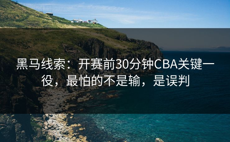 黑马线索：开赛前30分钟CBA关键一役，最怕的不是输，是误判