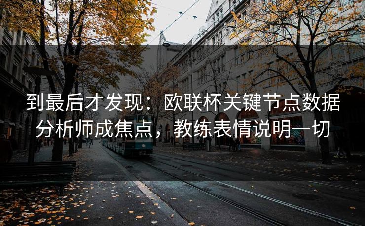 到最后才发现：欧联杯关键节点数据分析师成焦点，教练表情说明一切
