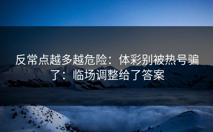 反常点越多越危险：体彩别被热号骗了：临场调整给了答案