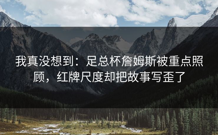 我真没想到:足总杯詹姆斯被重点照顾,红牌尺度却把故事写歪了 我真没想到:足总杯詹姆斯被重点照顾,红牌尺度却把故事写歪了