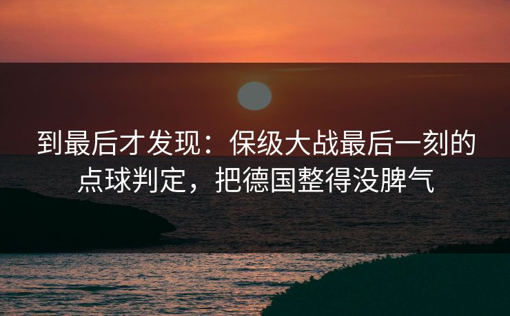到最后才发现：保级大战最后一刻的点球判定，把德国整得没脾气