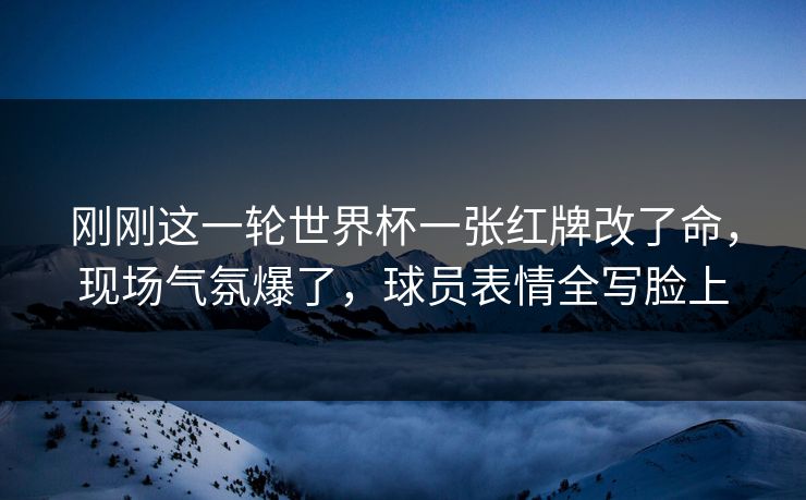 刚刚这一轮世界杯一张红牌改了命，现场气氛爆了，球员表情全写脸上