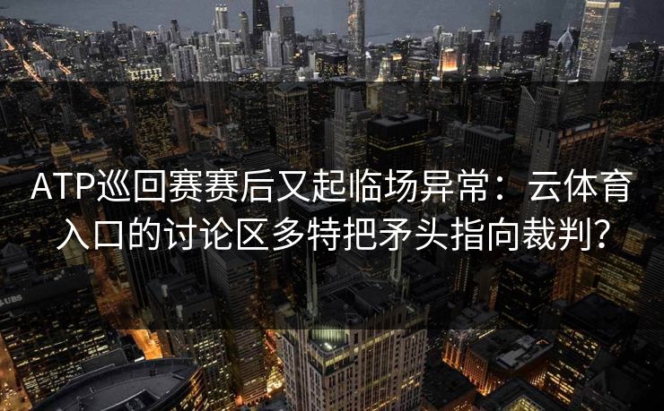 ATP巡回赛赛后又起临场异常:云体育入口的讨论区多特把矛头指向裁判? ATP巡回赛赛后又起临场异常:云体育入口的讨论区多特把矛头指向裁判?