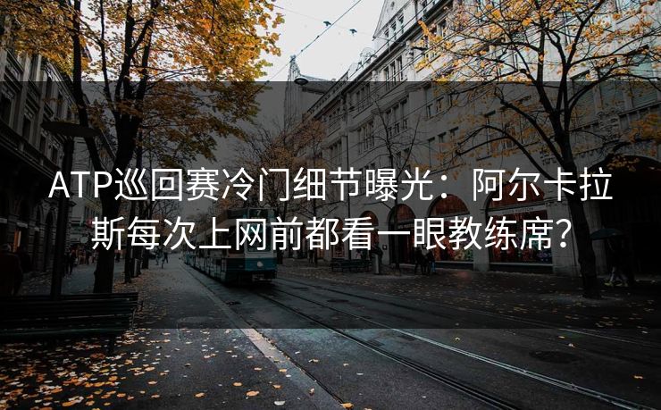 ATP巡回赛冷门细节曝光：阿尔卡拉斯每次上网前都看一眼教练席？