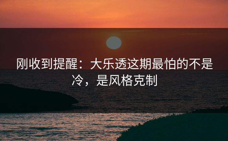 刚收到提醒：大乐透这期最怕的不是冷，是风格克制