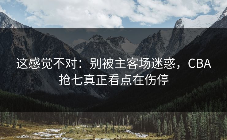 这感觉不对：别被主客场迷惑，CBA抢七真正看点在伤停