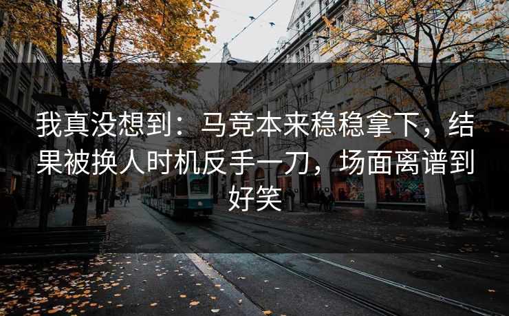 我真没想到：马竞本来稳稳拿下，结果被换人时机反手一刀，场面离谱到好笑