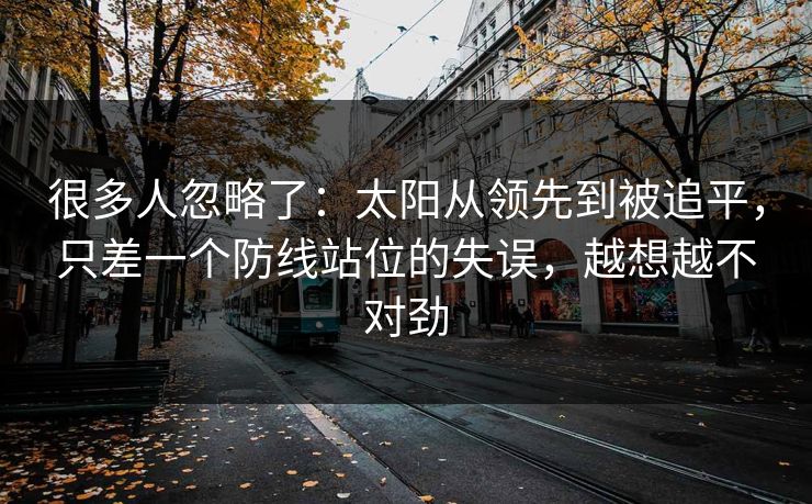 很多人忽略了：太阳从领先到被追平，只差一个防线站位的失误，越想越不对劲