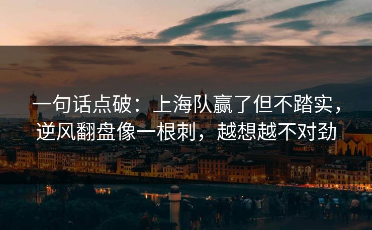 一句话点破：上海队赢了但不踏实，逆风翻盘像一根刺，越想越不对劲