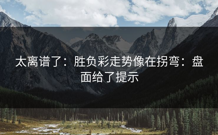 太离谱了：胜负彩走势像在拐弯：盘面给了提示