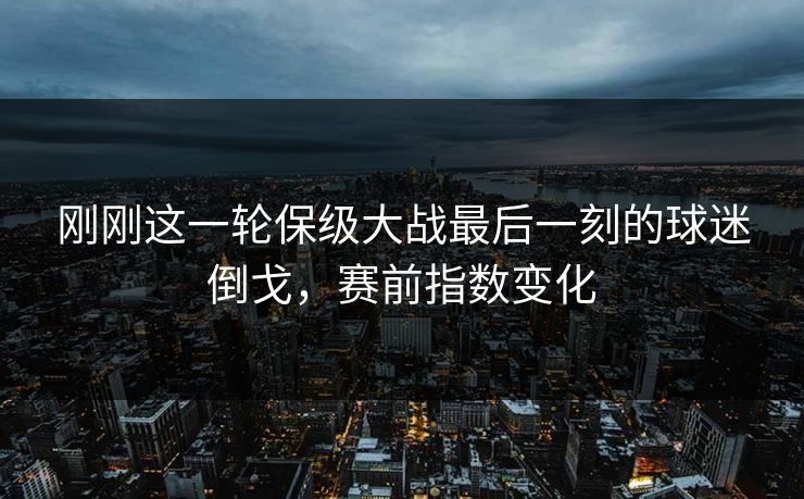 刚刚这一轮保级大战最后一刻的球迷倒戈，赛前指数变化