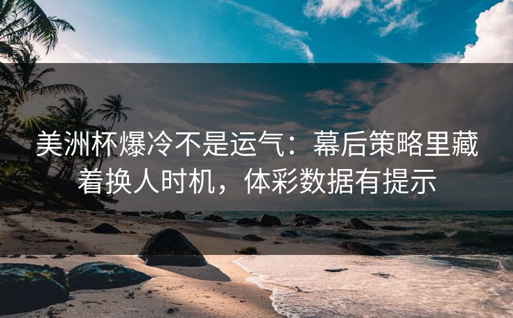 美洲杯爆冷不是运气：幕后策略里藏着换人时机，体彩数据有提示