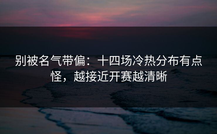 别被名气带偏：十四场冷热分布有点怪，越接近开赛越清晰
