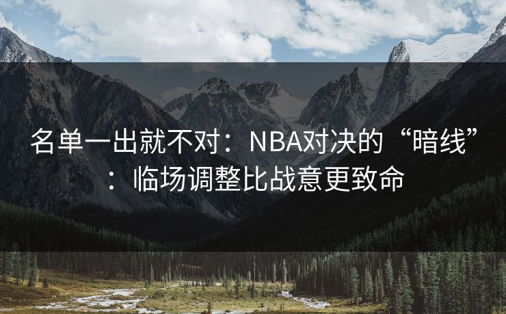 名单一出就不对：NBA对决的“暗线”：临场调整比战意更致命
