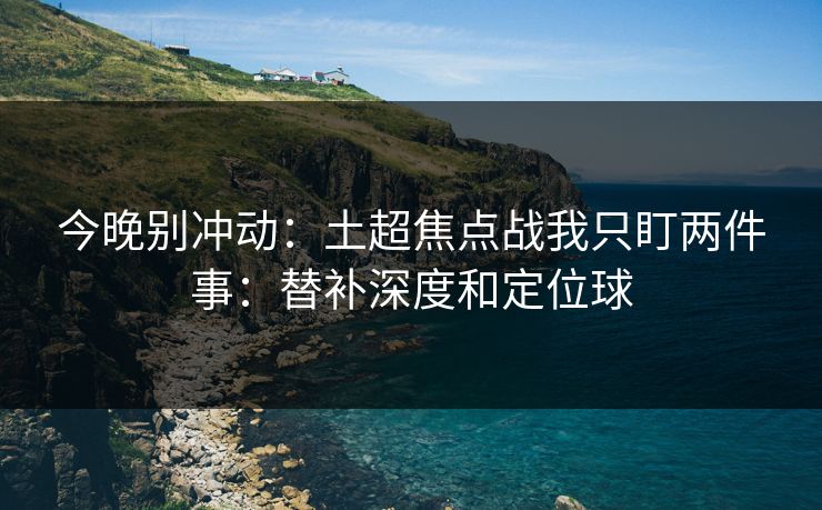 今晚别冲动：土超焦点战我只盯两件事：替补深度和定位球