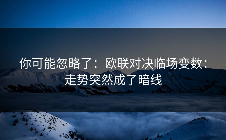 你可能忽略了：欧联对决临场变数：走势突然成了暗线