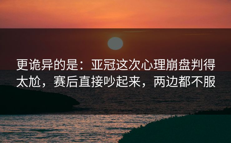 更诡异的是：亚冠这次心理崩盘判得太尬，赛后直接吵起来，两边都不服