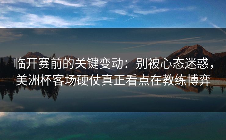 临开赛前的关键变动:别被心态迷惑,美洲杯客场硬仗真正看点在教练博弈 临开赛前的关键变动:别被心态迷惑,美洲杯客场硬仗真正看点在教练博弈