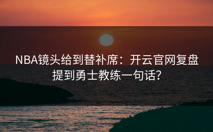 NBA镜头给到替补席:开云官网复盘提到勇士教练一句话? NBA镜头给到替补席:开云官网复盘提到勇士教练一句话?