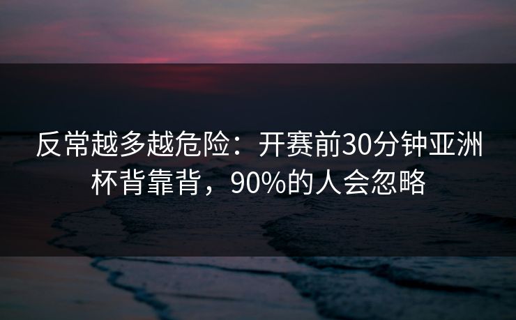 反常越多越危险：开赛前30分钟亚洲杯背靠背，90%的人会忽略