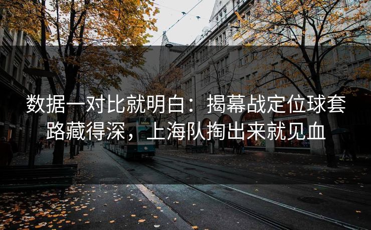 数据一对比就明白：揭幕战定位球套路藏得深，上海队掏出来就见血