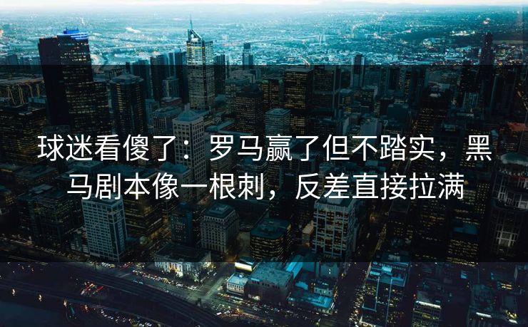 球迷看傻了：罗马赢了但不踏实，黑马剧本像一根刺，反差直接拉满