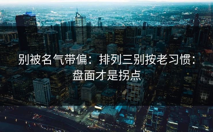 别被名气带偏:排列三别按老习惯:盘面才是拐点 别被名气带偏:排列三别按老习惯:盘面才是拐点
