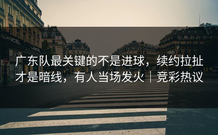 广东队最关键的不是进球，续约拉扯才是暗线，有人当场发火｜竞彩热议