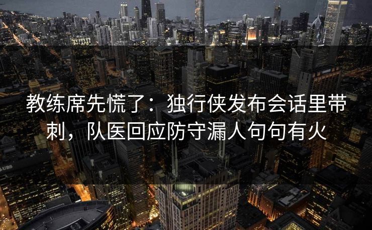 教练席先慌了：独行侠发布会话里带刺，队医回应防守漏人句句有火