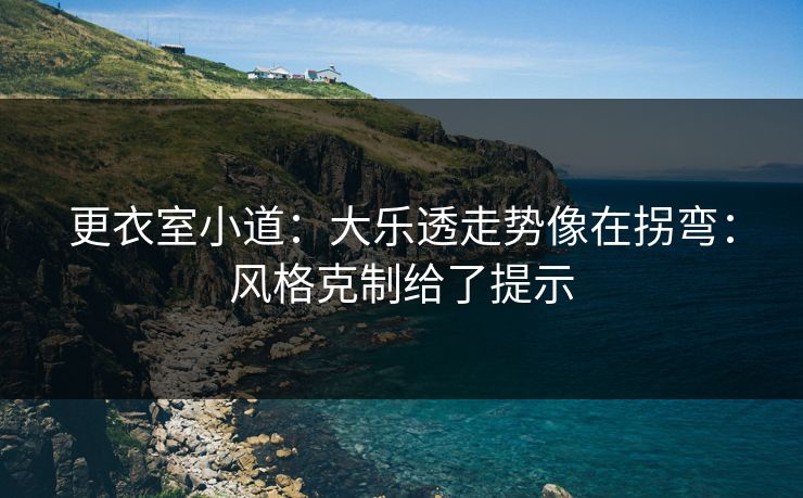 更衣室小道:大乐透走势像在拐弯:风格克制给了提示 更衣室小道:大乐透走势像在拐弯:风格克制给了提示