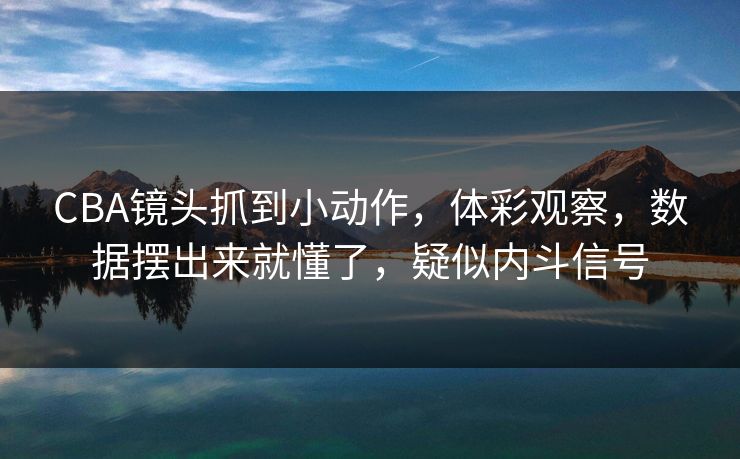 CBA镜头抓到小动作，体彩观察，数据摆出来就懂了，疑似内斗信号