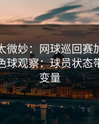 这事儿太微妙：网球巡回赛加时鏖战后的双色球观察：球员状态带出关键变量