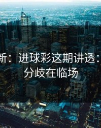 名单更新：进球彩这期讲透：真正的分歧在临场