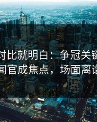 数据一对比就明白：争冠关键战关键节点新闻官成焦点，场面离谱到好笑