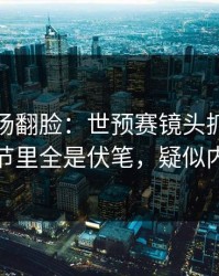 有人当场翻脸：世预赛镜头抓到小动作，细节里全是伏笔，疑似内斗信号